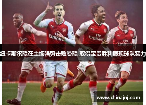 纽卡斯尔联在主场强势击败曼联 取得宝贵胜利展现球队实力