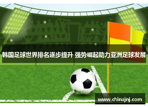 韩国足球世界排名逐步提升 强势崛起助力亚洲足球发展