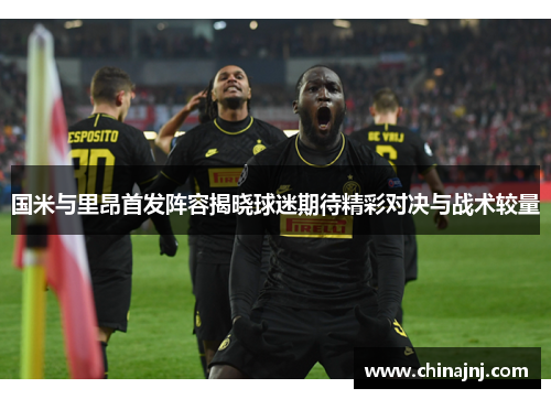 国米与里昂首发阵容揭晓球迷期待精彩对决与战术较量
