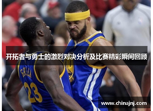 开拓者与勇士的激烈对决分析及比赛精彩瞬间回顾