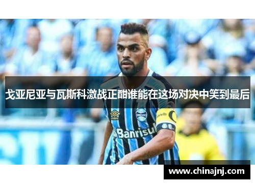 戈亚尼亚与瓦斯科激战正酣谁能在这场对决中笑到最后