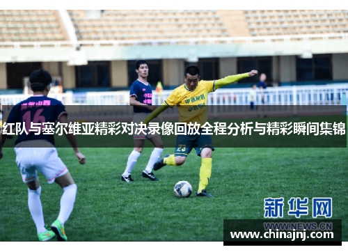 红队与塞尔维亚精彩对决录像回放全程分析与精彩瞬间集锦