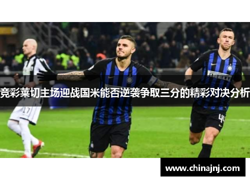 竞彩莱切主场迎战国米能否逆袭争取三分的精彩对决分析