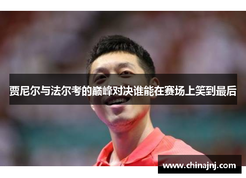 贾尼尔与法尔考的巅峰对决谁能在赛场上笑到最后