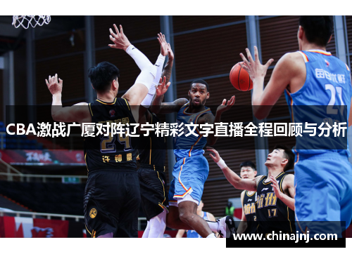 CBA激战广厦对阵辽宁精彩文字直播全程回顾与分析