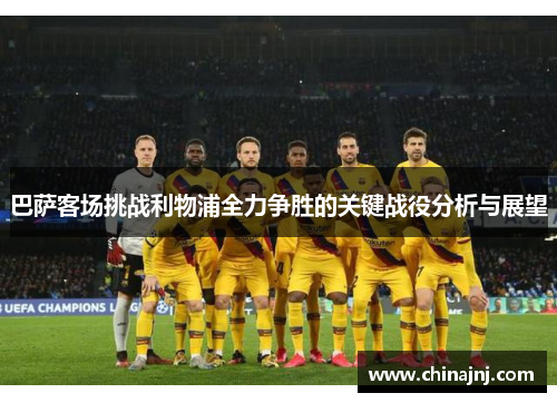巴萨客场挑战利物浦全力争胜的关键战役分析与展望