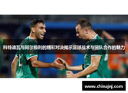 科特迪瓦与阿尔极利的精彩对决揭示足球战术与团队合作的魅力