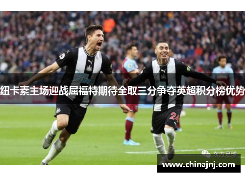 纽卡素主场迎战屈福特期待全取三分争夺英超积分榜优势