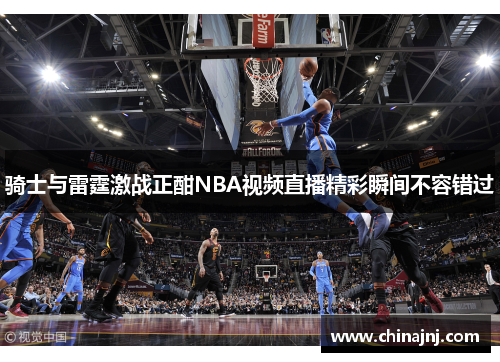 骑士与雷霆激战正酣NBA视频直播精彩瞬间不容错过