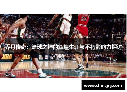 乔丹传奇：篮球之神的辉煌生涯与不朽影响力探讨
