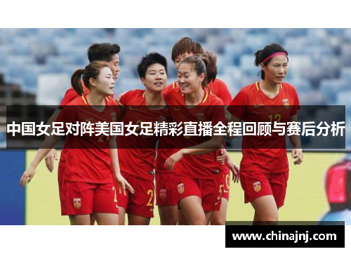 中国女足对阵美国女足精彩直播全程回顾与赛后分析